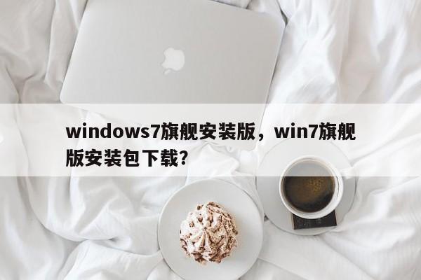 windows7旗舰安装版，win7旗舰版安装包下载？