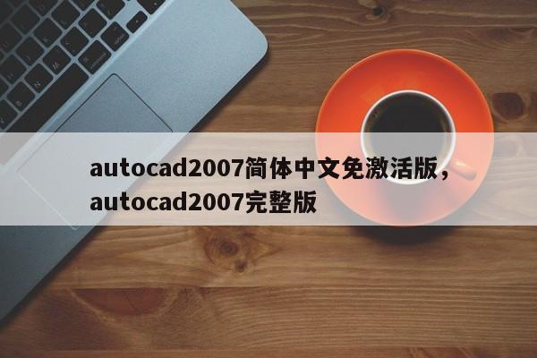 autocad2007简体中文免激活版，autocad2007完整版