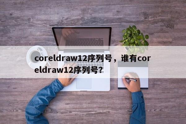 coreldraw12序列号，谁有coreldraw12序列号？