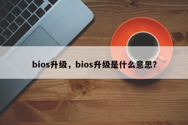 bios升级，bios升级是什么意思？