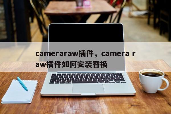 cameraraw插件，camera raw插件如何安装替换