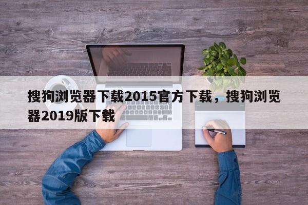 搜狗浏览器下载2015官方下载，搜狗浏览器2019版下载
