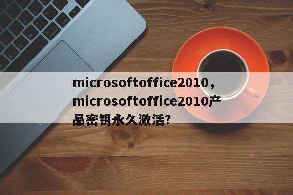 microsoftoffice2010，microsoftoffice2010产品密钥永久激活？