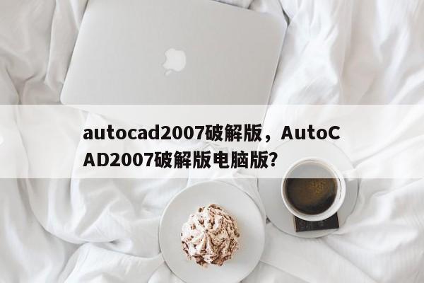 autocad2007破解版，AutoCAD2007破解版电脑版？