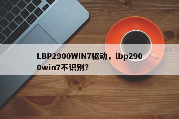 LBP2900WIN7驱动，lbp2900win7不识别？