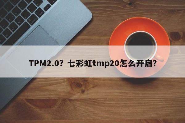 TPM2.0？七彩虹tmp20怎么开启？