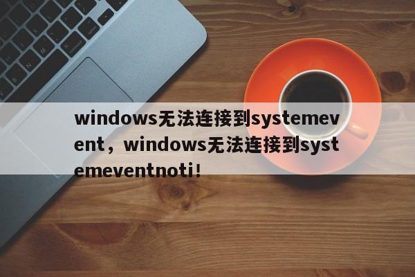 windows无法连接到systemevent，windows无法连接到systemeventnoti！