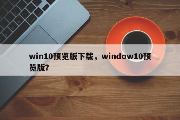 win10预览版下载，window10预览版？