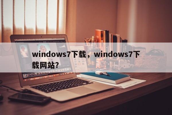 windows7下载，windows7下载网站？