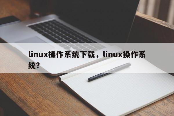 linux操作系统下载，linux操作系统？