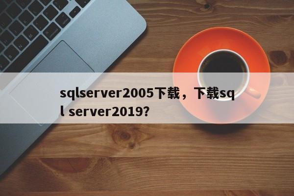 sqlserver2005下载，下载sql server2019？