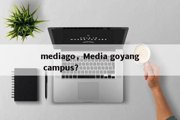 mediago，Media goyang campus？