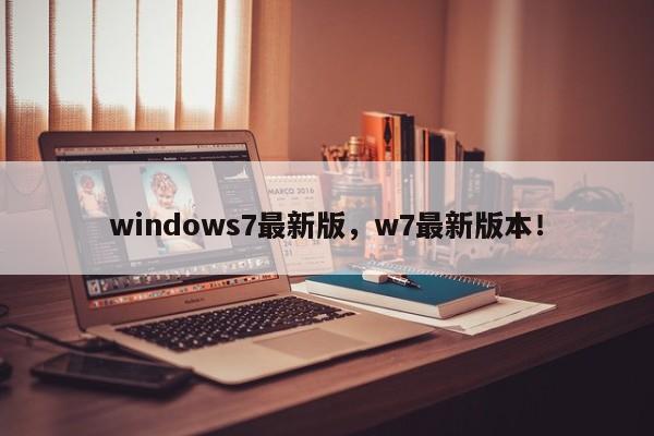 windows7最新版，w7最新版本！