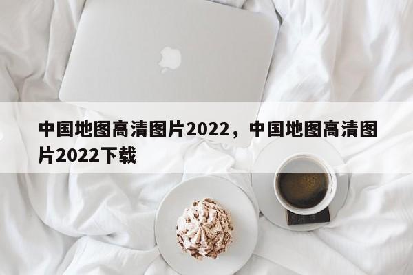 中国地图高清图片2022，中国地图高清图片2022下载