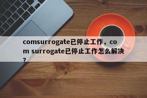 comsurrogate已停止工作，com surrogate已停止工作怎么解决？
