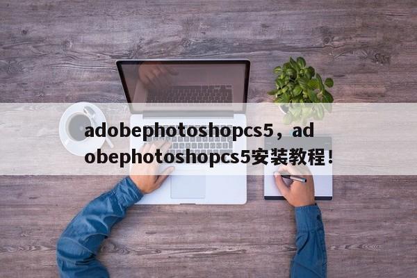 adobephotoshopcs5，adobephotoshopcs5安装教程！