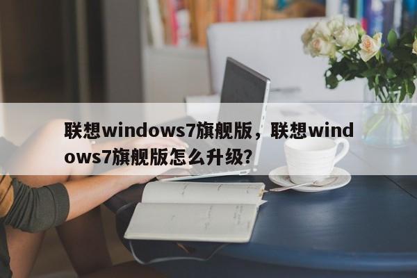 联想windows7旗舰版，联想windows7旗舰版怎么升级？