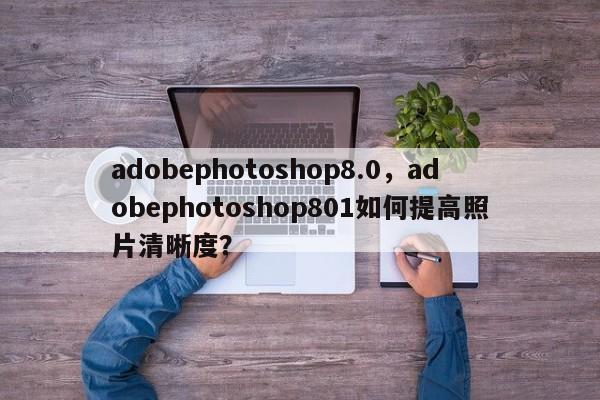 adobephotoshop8.0，adobephotoshop801如何提高照片清晰度？