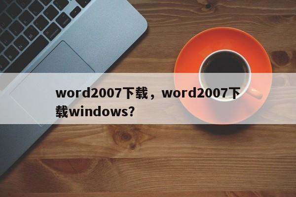 word2007下载，word2007下载windows？