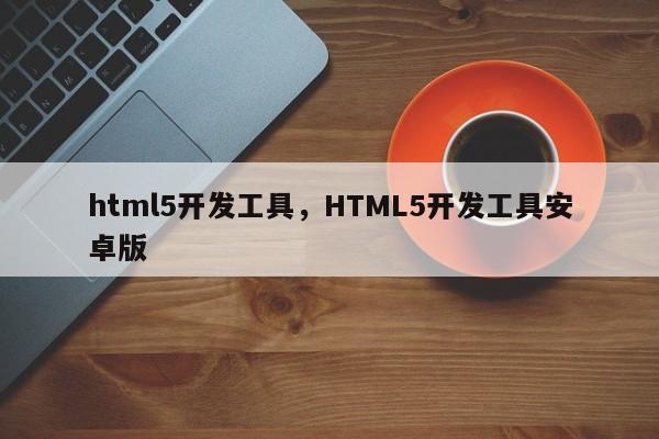 html5开发工具，HTML5开发工具安卓版