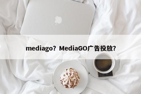 mediago？MediaGO广告投放？