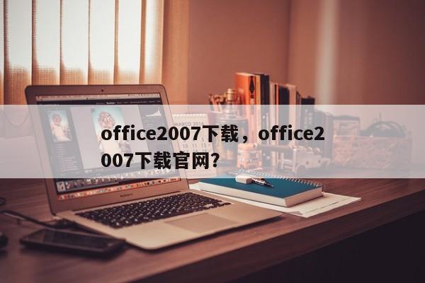 office2007下载，office2007下载官网？