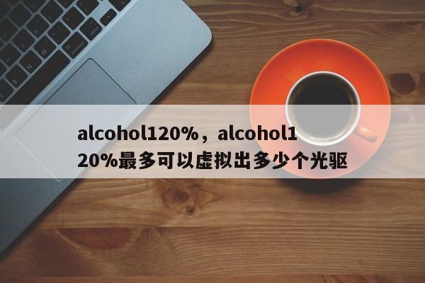 alcohol120%，alcohol120%最多可以虚拟出多少个光驱