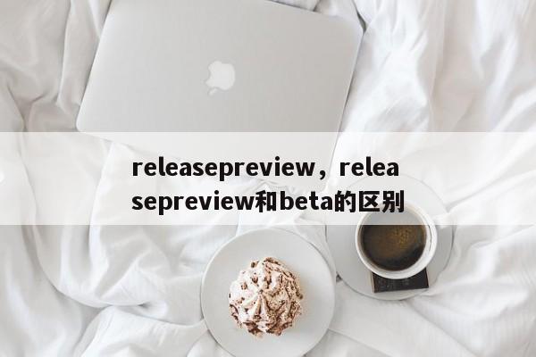 releasepreview，releasepreview和beta的区别