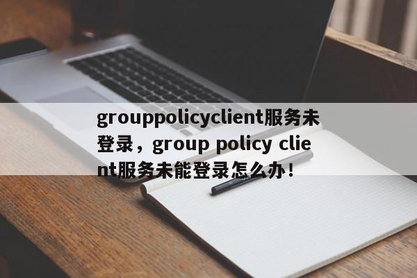 grouppolicyclient服务未登录，group policy client服务未能登录怎么办！