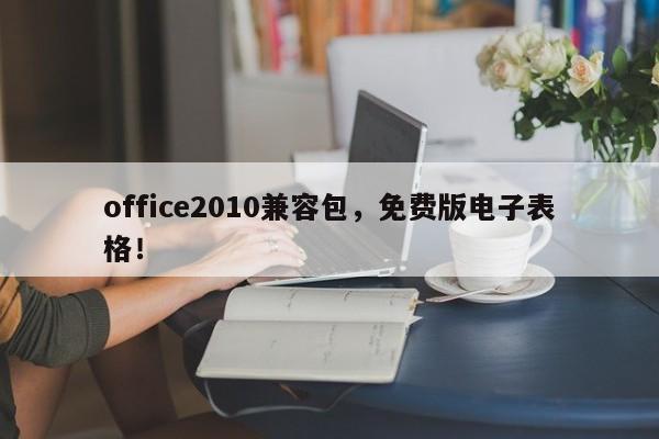 office2010兼容包，免费版电子表格！