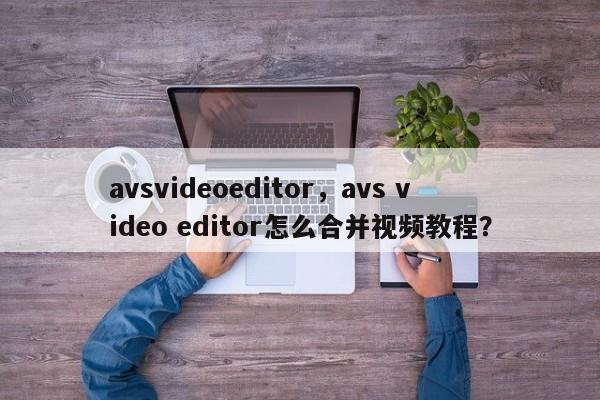 avsvideoeditor，avs video editor怎么合并视频教程？
