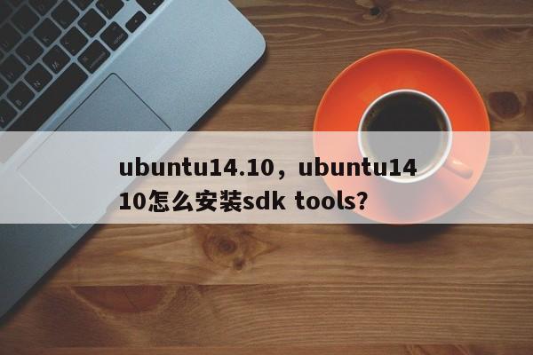 ubuntu14.10，ubuntu1410怎么安装sdk tools？