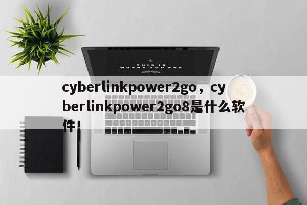 cyberlinkpower2go，cyberlinkpower2go8是什么软件！