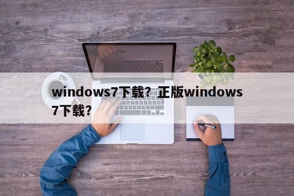 windows7下载？正版windows7下载？
