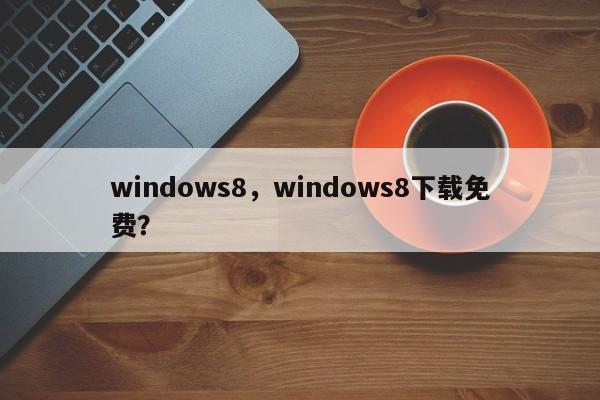 windows8，windows8下载免费？