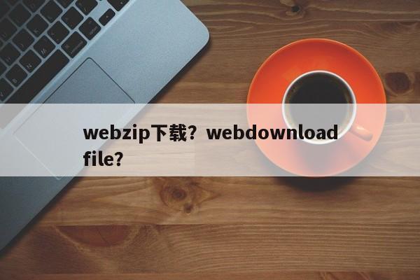 webzip下载？webdownloadfile？