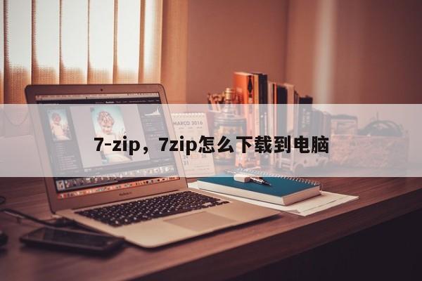 7-zip，7zip怎么下载到电脑