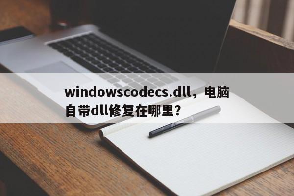 windowscodecs.dll，电脑自带dll修复在哪里？