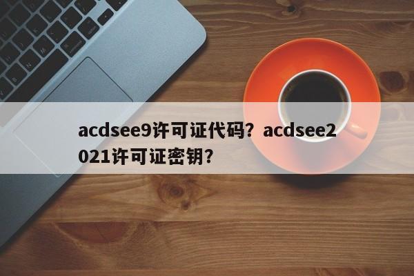 acdsee9许可证代码？acdsee2021许可证密钥？